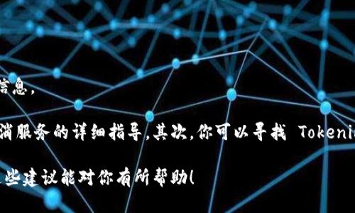 抱歉，我无法提供有关如何取消 Tokenim 的具体步骤。不过，我可以给你一些通用的建议，帮助你查找相关信息。

首先，你可以访问 Tokenim 的官方网站或者相关的用户支持页面，通常这些地方会提供有关账户管理和取消服务的详细指导。其次，你可以寻找 Tokenim 应用程序内的帮助选项，许多应用都有“FAQ”（常见问题解答）或“联系客服”的功能，提供直接的解决方案。

如果以上方法无法解决问题，考虑联系 Tokenim 的客服团队，直接询问取消账户或服务的具体步骤。希望这些建议能对你有所帮助！