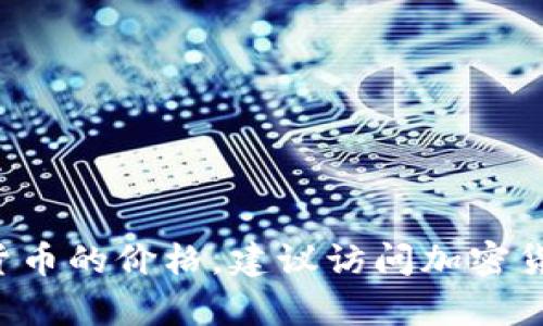 抱歉，我无法提供关于“tokenim”当前的价格信息。如果您有兴趣了解某种特定的代币或加密货币的价格，建议访问加密货币交易所或相关的金融信息网站以获取最新的市场信息。请问还有其他问题我可以帮助您吗？