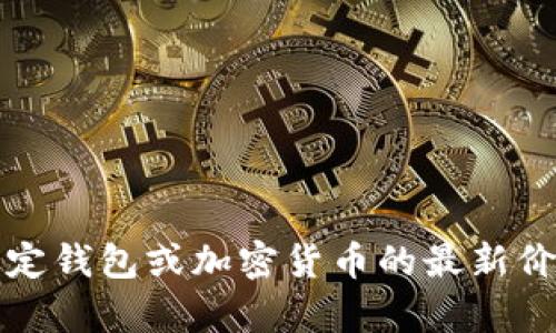 抱歉，我无法提供实时的货币兑换或资产价格信息。有关特定钱包或加密货币的最新价格，建议您访问相关的加密货币交易平台或金融服务网站。