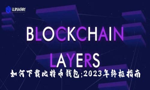 如何下载比特币钱包：2023年终极指南