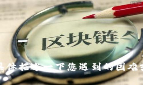 抱歉，似乎发生了一个问题。请您具体描述一下您遇到的困难或您需要的信息，我会尽力帮助您！