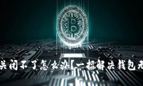 比特币钱包关闭不了怎么办？一招解决钱包无法关闭问题