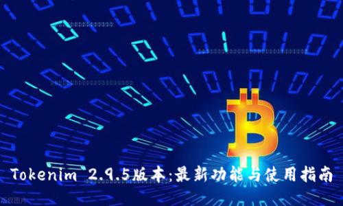 Tokenim 2.9.5版本：最新功能与使用指南