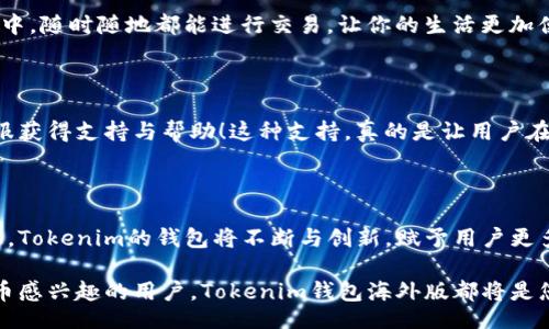 biao ti/biao ti
/guanjianci

探索Tokenim钱包海外版的优势与功能

在数字货币逐渐成为我们生活一部分的今天，选择一款安全、便捷且功能强大的钱包显得尤为重要。Tokenim钱包海外版的推出，无疑为广大用户提供了更多的选择与激情！无论你是新手还是资深玩家，都能在这个钱包中找到属于自己的那份安心与畅快。

Tokenim钱包海外版概述

Tokenim钱包海外版专为全球用户设计，致力于提供一个安全可靠的加密资产管理平台。这个钱包的出现，让用户可以轻松管理不同的数字资产，并享受快速的交易体验！

功能特色令人惊叹

Tokenim钱包海外版的众多功能让人眼前一亮！它不仅支持主流数字货币的存储与管理，还是一个多功能的交易平台。无论是发送、接收还是兑换数字资产，Tokenim钱包都能轻松应对！快速的交易速度和低廉的手续费，更是吸引了众多用户的目光！

安全性与隐私保护

在使用Tokenim钱包海外版时，用户的安全性与隐私保护是团队首要关注的事情。钱包采用了高强度的加密技术和多重身份验证机制，确保用户的数字资产远离黑客和诈骗的威胁！想想看，这种安全感是多么令人振奋啊！

用户体验绝佳

Tokenim钱包的界面设计，即使是初入数字货币领域的新手，也能轻松上手！无论你是在家中、办公室还是旅途中，随时随地都能进行交易，让你的生活更加便利与高效！

全球化的支持服务

Tokenim钱包海外版不仅重视产品本身，也注重用户的感受与反馈。无论你身在何处，都能通过便捷的在线客服获得支持与帮助！这种支持，真的是让用户在使用过程中无后顾之忧，令人倍感温暖！

总结：Tokenim钱包海洋版的未来展望

随着数字货币的持续发展与普及，Tokenim钱包海外版或将成为越来越多用户的首选。在这条万亿级的道路上，Tokenim的钱包将不断与创新，赋予用户更多的可能性与惊喜！想象一下，未来的Tokenim钱包将会有怎样的革命性变化？无疑，这是一个值得期待的旅程！

在这一系列功能与优势的背后，Tokenim团队的坚持和付出令人敬佩。无论您是投资者、交易者还是对数字货币感兴趣的用户，Tokenim钱包海外版都将是您不可或缺的伙伴，帮助您实现财富梦想，开启属于您的数字货币新时代！