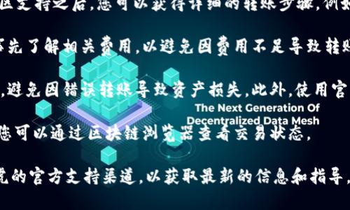关于TokenIM与币虎的转账问题，您需要关注以下几个方面：

1. **转账协议**：确保您了解TokenIM所支持的转账协议和币虎的接收功能。不同的平台可能使用不同的区块链技术，确保两个平台之间的兼容性非常重要。

2. **步骤流程**：在咨询TokenIM平台的官方文档或社区支持之后，您可以获得详细的转账步骤。例如，您可能需要进行代币提取、填写币虎的地址等。

3. **网络费用**：转账过程中会涉及到网络手续费。请事先了解相关费用，以避免因费用不足导致转账失败。

4. **安全性考虑**：进行转账时请确认输入的地址无误，避免因错误转账导致资产损失。此外，使用官方推荐的方法进行转账，保护您的资金安全。

5. **交易确认**：转账完成后，您需要等待网络的确认，您可以通过区块链浏览器查看交易状态。

如果您对具体操作步骤有疑问，建议查看TokenIM或币虎的官方支持渠道，以获取最新的信息和指导。