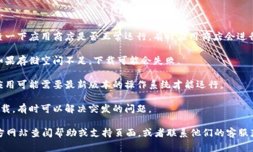 很抱歉，你遇到了下载问题。通常这类问题可能涉及几个方面，比如网络连接、应用商店的状态，或者是设备的兼容性。以下是一些可能帮助你解决问题的步骤：

1. **检查网络连接**：确保你的设备连接到互联网。如果是移动数据，可以试试切换到Wi-Fi，或相反。

2. **重启设备**：有时候重启设备可以解决临时问题。

3. **应用商店状态**：如果你是在应用商店下载，检查一下应用商店是否正常运行。有时应用商店会进行维护。

4. **存储空间**：确保你的设备有足够的存储空间。如果存储空间不足，下载可能会失败。

5. **更新系统**：确保你的设备系统是最新的，某些应用可能需要最新版本的操作系统才能运行。

6. **重新尝试下载**：关闭应用商店或者重新启动下载，有时可以解决突发的问题。

如果以上方法都无法解决问题，建议去Tokenim的官方网站查阅帮助或支持页面，或者联系他们的客服获取进一步的支持。希望这些方法能帮到你！