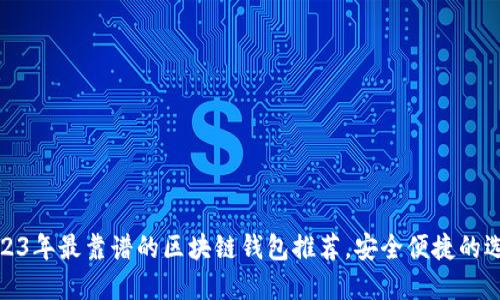 2023年最靠谱的区块链钱包推荐，安全便捷的选择