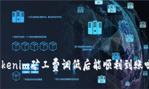 Tokenim矿工费调低后能顺利到账吗？