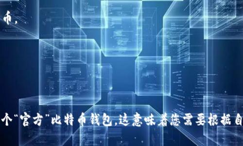 比特币钱包并没有一个官方的具体网站，因为比特币作为去中心化的数字货币，没有一个单一的管理机构或官方钱包。不过，有许多受到广泛认可和信赖的比特币钱包可以选择。以下是一些值得推荐的比特币钱包及其官网网址：

1. **Blockchain.info** - 这是一个热门的在线比特币钱包，提供简单易用的界面和强大的安全性。
   - 官网： [https://www.blockchain.com/](https://www.blockchain.com/)

2. **Coinbase** - 这是一个著名的加密货币交易所，除了交易功能外，它还提供了一个安全的比特币钱包。
   - 官网： [https://www.coinbase.com/](https://www.coinbase.com/)

3. **Exodus** - 这是一个桌面和移动钱包，以其用户友好的界面和多种加密货币支持而闻名。
   - 官网： [https://www.exodus.com/](https://www.exodus.com/)

4. **Trezor** - 这是一个硬件钱包，提供最高级别的安全性来存储比特币及其它加密货币。
   - 官网： [https://trezor.io/](https://trezor.io/)

5. **Ledger** - 另一个知名的硬件钱包制造商，以其安全性和用户友好性而受到好评。
   - 官网： [https://www.ledger.com/](https://www.ledger.com/)

在选择比特币钱包时，请务必检查其安全性、用户评价以及是否符合您的需求。记住，没有一个“官方”比特币钱包，这意味着您需要根据自己的情况做出选择。