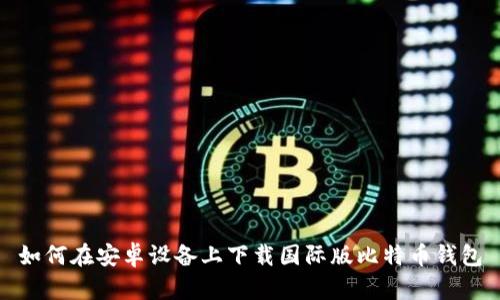 如何在安卓设备上下载国际版比特币钱包