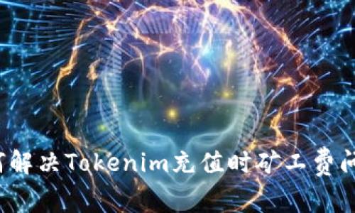 如何解决Tokenim充值时矿工费问题？