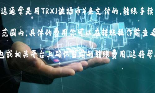 在进行TokenIM转账时，涉及的费用主要是区块链网络的手续费，而这通常是用TRX（波场币）来支付的。转账手续费可能会因网络拥堵情况、转账金额及具体的转账操作而有所不同。

一般而言，TokenIM转账1万U（USD Tether）的费用大概在几TRX的范围内。具体的费用你可以在转账操作前查看，通常会在转账页面上显示。

为了确保你获得最新的手续费信息，建议你在转账前在TokenIM钱包或相关平台上确认当前的转账费用。这将帮助你更准确地了解你需要准备的TRX数量。 

如果你有其他问题或需要进一步的信息，请随时告诉我！