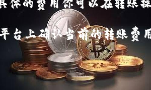 在进行TokenIM转账时，涉及的费用主要是区块链网络的手续费，而这通常是用TRX（波场币）来支付的。转账手续费可能会因网络拥堵情况、转账金额及具体的转账操作而有所不同。

一般而言，TokenIM转账1万U（USD Tether）的费用大概在几TRX的范围内。具体的费用你可以在转账操作前查看，通常会在转账页面上显示。

为了确保你获得最新的手续费信息，建议你在转账前在TokenIM钱包或相关平台上确认当前的转账费用。这将帮助你更准确地了解你需要准备的TRX数量。 

如果你有其他问题或需要进一步的信息，请随时告诉我！
