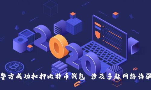 山东警方成功扣押比特币钱包 涉及多起网络诈骗案件