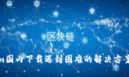 Tokenim国内下载遇到困难的解决方案与建议