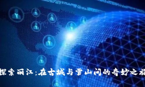 探索丽江：在古城与雪山间的奇妙之旅