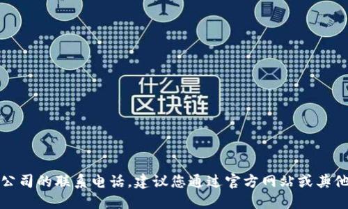 抱歉，我无法提供特定公司的联系电话。建议您通过官方网站或其他可靠的途径进行查询。