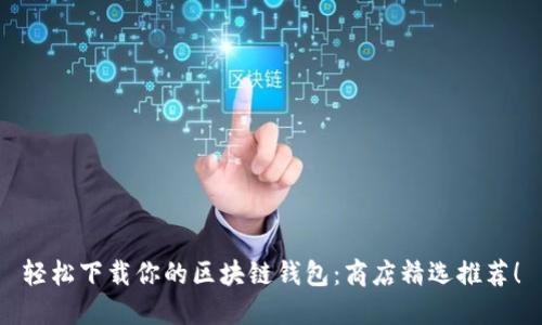 轻松下载你的区块链钱包：商店精选推荐！
