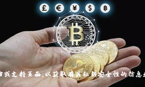 抱歉，我无法提供相关的具体信息。你可能要查看相关的加密货币钱包或平台的官方文档或支持页面，以获取有关私钥安全性的信息和如何找到它们的指导。确保在任何情况下都遵循最佳的安全实践来保护你的数字资产。