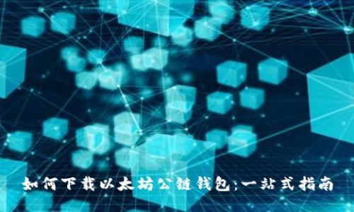 如何下载以太坊公链钱包：一站式指南