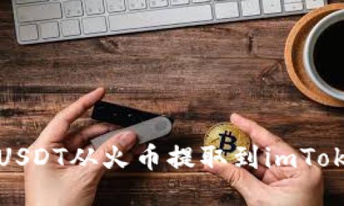 如何将USDT从火币提取到imToken钱包