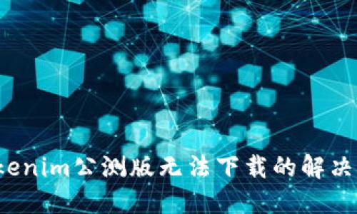  Tokenim公测版无法下载的解决方案