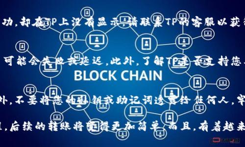 在这里，tokenim钱包并没有直接将资产转移到TP（通常是指某个特定平台或钱包）的功能。尽管如此，您可以通过一些步骤实现这一目标。以下是您可以考虑的步骤和建议：

### 步骤一：确认TP的充值方式
在进行任何转账之前，首先要确认TP平台（例如某个交易所或钱包）的充值方式。有些平台支持多种转账渠道，而有些可能仅支持特定的加密货币或网络。确保您了解TP接受哪些数字货币，以及它们的对应充值地址。

### 步骤二：从tokenim钱包提取资产
打开您的tokenim钱包，选择您想要转移的资产。一般来说，选择“提取”或“转账”选项，输入TP提供的充值地址。在这个过程中，请确保复制地址时没有错误，因为错误的地址可能导致资产丢失。多么令人紧张啊！建议在转账前先发送少量测试交易，以确保地址的正确性。

### 步骤三：确认交易详情
输入转账金额和其他必要信息后，仔细检查所有交易详情。在大多数钱包中，您都可以看到网络手续费、预计到账时间等信息。请注意，不同的货币和网络可能会有不同的手续费。此外，转账可能需要一些时间才能完成，这取决于网络的拥堵情况。

### 步骤四：等待转账确认
提交转账请求后，耐心等待。一般来说，区块链网络会在确认后几分钟内完成交易，但在繁忙时段可能需要更长时间。您可以在tokenim钱包中查看交易状态，或通过区块链浏览器查询该交易的状态。多么令人振奋的技术，让我们能够实时追踪自己的资产流动！

### 步骤五：登录TP确认资产到账
最后，登录到TP平台，检查您的账户余额是否已经更新。通常情况下，您会在“资产”或“钱包”页面看到您的数字货币。如果交易成功，却在TP上没有显示，请联系TP的客服以获得更多帮助。记得准备好交易哈希以便查询哦！

### 常见问题解答
在进行数字货币转账时，用户通常会遇到一些共性问题。首先，确认是否有足够的网络手续费以完成交易。如果手续费不足，交易可能会失败或延迟。此外，了解TP是否支持您要转账的特定加密货币也是非常重要的。

### 安全提示
在进行任何转账时，安全性至关重要。确保您的tokenim钱包和TP账户都启用了双重认证功能，这是保护您资产的有效手段。此外，不要将您的私钥或助记词透露给任何人。牢记这一点，有助于防止潜在的网络攻击或诈骗。

通过遵循以上步骤，您可以顺利地从tokenim钱包转账到TP平台。尽管流程可能需要一些时间和耐心，但一旦您掌握了这一过程，后续的转账将变得更加简单。而且，有着越来越多的加密资产管理和交易平台，为用户提供了更大的便利与自由。希望您能享受这样的数字资产管理旅程，探索其中的乐趣！