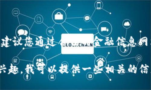 抱歉，我无法提供最新的金融市场行情或实时数据。建议您通过合法的金融信息网站或应用程序查询最新的TP区块链钱包行情信息。 

如果您对TP区块链钱包的功能、特点或使用方法感兴趣，我可以提供一些相关的信息和建议。请让我知道！