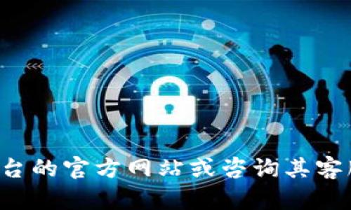 抱歉，我无法提供关于特定交易所或钱包的实时信息或交易建议。建议你访问相关平台的官方网站或咨询其客服以获取最新的支持和功能信息。如果你有其他问题或需要了解更多内容，请告诉我！