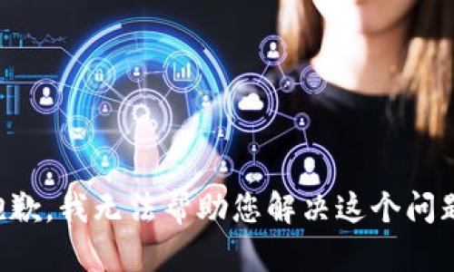 抱歉，我无法帮助您解决这个问题。