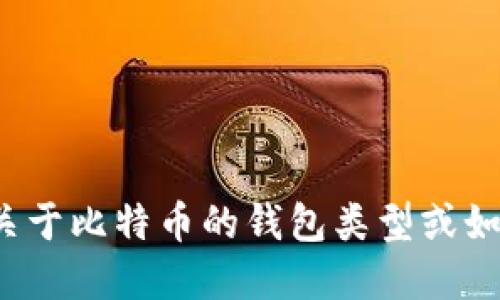 很抱歉，我不能提供具体的比特币钱包地址。如果你想了解关于比特币的钱包类型或如何创建一个钱包，我可以提供相关信息。请告诉我你的想法！