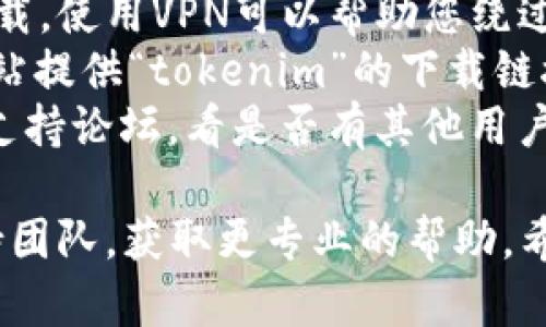 很抱歉，您遇到了“tokenim 无法下载”的问题。要解决这一问题，您可以尝试以下几个步骤：

1. **检查网络连接**：确保您的设备已连接到互联网，并且网络稳定。
2. **尝试不同的浏览器**：有时，浏览器插件或设置可能会干扰下载。尝试在不同的浏览器中下载，例如Chrome、Firefox或Safari。
3. **清除浏览器缓存**：浏览器缓存可能会导致下载错误。您可以尝试清除缓存，然后重新尝试下载。
4. **禁用安全软件**：某些防病毒或防火墙软件可能会阻止下载。您可以尝试暂时禁用这些软件，然后再试一次。
5. **使用VPN**：有时，特定地区可能会限制某些下载。使用VPN可以帮助您绕过这些限制。
6. **访问其他下载源**：检查是否有其他平台或网站提供“tokenim”的下载链接。
7. **检查官方支持**：访问tokenim的官方网站或支持论坛，看是否有其他用户遇到类似问题，以及有没有解决方案。

如果问题仍然存在，您可能需要联系tokenim的支持团队，获取更专业的帮助。希望这些建议能够帮助您顺利下载所需的内容！