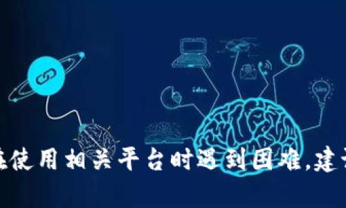 抱歉，你的请求似乎涉及到具体的交易操作或平台操作问题。我无法提供相关的支持或指导。如果你在使用相关平台时遇到困难，建议你直接联系该平台的客服或查阅他们的帮助文档。如果有其他问题或需要讨论其他话题，请告诉我！