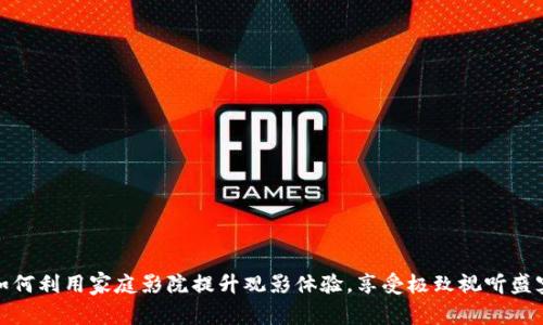 如何利用家庭影院提升观影体验，享受极致视听盛宴
