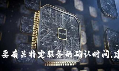 很抱歉，我无法提供有关具体服务的实时信息或更新。如果您需要有关特定服务的确认时间，建议您直接访问该服务的官方网站或联系客服获取最新的信息。