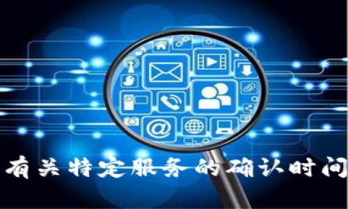 很抱歉，我无法提供有关具体服务的实时信息或更新。如果您需要有关特定服务的确认时间，建议您直接访问该服务的官方网站或联系客服获取最新的信息。
