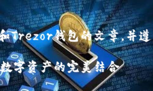 好的，我将开始撰写一篇关于以太坊和Trezor钱包的文章，并遵循您的指示。以下是文章的和关键词。

以太坊与Trezor钱包：安全储存您的数字资产的完美结合