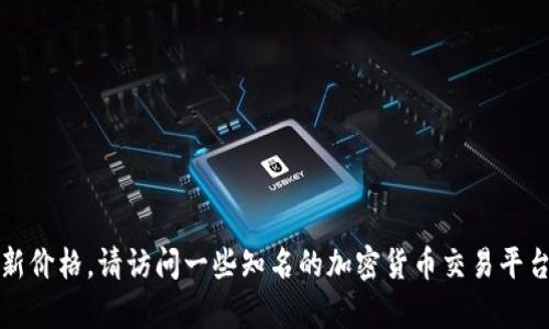 抱歉，我无法提供实时的代币价格或其他即时数据。不过，您可以通过加密货币交易所或财经网站来获取Tokenim的最新价格。请访问一些知名的加密货币交易平台，比如CoinMarketCap、Binance或CoinGecko，以获取准确的信息。如果您有其他问题或需要进一步的帮助，请告诉我！