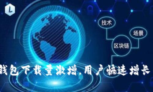 2023年区块链钱包下载量激增，用户快速增长的背后原因解析