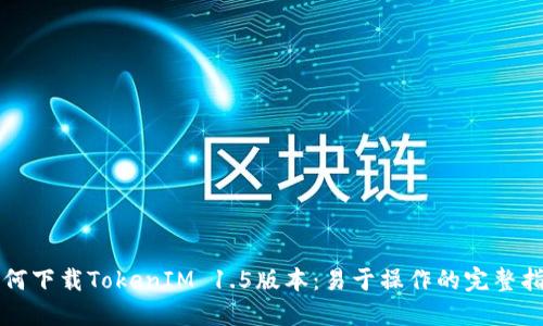 如何下载TokenIM 1.5版本：易于操作的完整指南