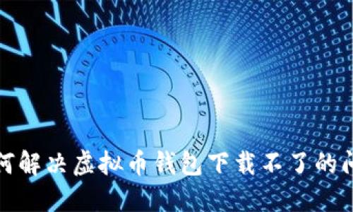 如何解决虚拟币钱包下载不了的问题