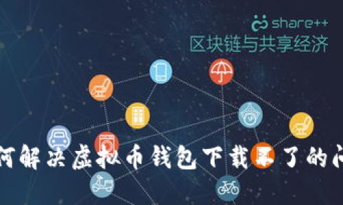 如何解决虚拟币钱包下载不了的问题