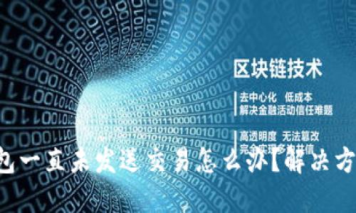 以太坊钱包一直未发送交易怎么办？解决方案与技巧！