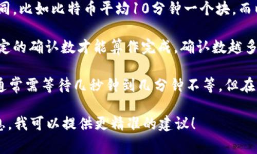 在不同的区块链项目和平台上，token转账的时间会有所不同，通常受到以下几个因素的影响：

1. **区块链网络的拥堵情况**：如果网络繁忙，交易可能需要更长的时间来确认。比如在以太坊网络高峰时期，交易可能会延迟。

2. **矿工费用（Gas Fee）**：支付更高的矿工费用通常可以加快交易速度，反之则可能导致等待时间延长。

3. **区块生成时间**：不同区块链的区块生成时间不同，比如比特币平均10分钟一个块，而以太坊的时间则在15秒左右。

4. **交易确认数**：某些平台和钱包需要交易经过一定的确认数才能算作完成，确认数越多，所需时间也越长。

一般来说，简单的token转账在网络不拥堵的情况下，通常需等待几秒钟到几分钟不等。但在繁忙时段，这个时间可能会延长到几十分钟，甚至更久。

如果你有更具体的转账项目或平台，可以给我更多信息，我可以提供更精准的建议！