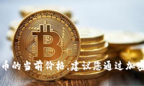 很抱歉，我无法提供实时的市场数据，包括Tokenim代币的当前价格。建议您通过加密货币交易所或相关金融网站查询最新的价格和信息。