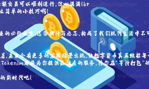   Tokenim转账等待打包：一次炫酷的区块链旅程！ / 

 guanjianci Tokenim, 转账, 区块链 /guanjianci 

引言：Tokenim带来的新体验
在这个数字化迅猛发展的时代，区块链技术为我们打开了一扇崭新的大门，Tokenim作为其中的一位先锋，正引领着我们走向一个充满无限可能的未来。当你在Tokenim进行转账时，会面临一个特别的过程——等待打包。在这段等待的时光，背后蕴藏着怎样的故事与情感呢？让我们一起走进这个充满期待的旅程吧！多么令人振奋啊！

Tokenim是什么？
Tokenim不仅是一个转账工具，更像是一个将信任与安全性结合的数字货币平台。它利用区块链的去中心化特性，为用户提供了一个快速、安全而可靠的转账体验。无论是在国际交易，还是日常的小额支付，Tokenim都能轻松应对，真正做到了让每个用户轻松享受数字货币的便利。

转账的背后：技术与情感的交融
当你决定通过Tokenim进行转账时，其实这不只是一次简单的金钱交易，更是一种情感上的寄托。你可能是在转账给远在千里的亲友，传递着关爱与温暖；也可能是在支持某个热爱的项目，彰显着你的信念与支持。每一笔转账背后，都承载着我们对彼此的信任与期盼！br
   而在这个过程中，等待打包成为了另一番独特的体验。你看着手机屏幕上转账进行中的状态条，心中涌动着期待与不安，仿佛一场奇妙的旅程即将开始！你会不自觉地想：“这笔钱会顺利到达吗？对方会有什么反应？”这种情感的交织，正是区块链技术带来的独特魅力！

等待打包：背后的技术细节
说到转账的“等待打包”，我们不得不提到区块链的工作原理。在你发起转账请求的那一刻，相关的交易信息会被广播到整个网络中，矿工们会迅速对这些信息进行验证。当足够多的矿工确认了这笔交易后，它就会被打包进一个区块中；而这个过程大约需要几分钟的时间！br
   是的，要耐心等待！而这一过程的实际时间取决于多个因素，包括网络的拥堵情况、矿工的工作效率以及交易费用的设置等。如果网络繁忙，你可能需要稍微等上一些时间，但这也是保障资金安全的重要环节！多么让人心安啊，知道每一笔交易都经过了严谨的验证与审查！

情感时刻：等待中的心声
在这段等待的时间里，或许你可以做些事情来排解焦虑。翻翻朋友分享的动态，或者享受一杯拿铁，这些都是很好的选择！你可以想象，转账成功后朋友开心的笑容，或是对方收到资金的满足感——这就是你在等待打包时可以期待的美好瞬间。多么期待那一刻的到来啊！br
   有人可能会焦虑：“万一转账失败怎么办？”其实，只要遵循了正确的操作流程，区块链所带来的安全性就足以让我们放心！每一笔交易都有独立的验证机制，大家都有机会见证这个数字经济时代的辉煌瞬间！

如何转账体验
为了让你在Tokenim上进行转账的体验更加顺畅，以下几条建议能够帮到你！br
   - **选择合适的交易费**：如果你希望转账过程更快，不妨适当提高交易费用，优先被矿工处理。尽管这样会多花一点，但值得为速度买单！br
   - **提前进行测试**：如果你是第一次使用Tokenim转账，可以先进行一些小额转账测试。这样不仅可以熟悉操作，也能确保后续的大额交易可以顺利进行，信心满满！br
   - **关注网络状态**：在进行转账前，建议查看网络的拥堵状态，避免选择高峰期进行交易。这个小细节能助你避开不必要的等待！多么简单的小技巧啊！

小结：等待也是一种美好
每一次的区块链转账，都是由无数人共同参与、共同维护的伟大事业。等待打包不仅是一个技术过程，更是我们共同携手走向数字经济未来的必经之路。这份期待与忐忑，构成了我们现代生活中不可或缺的一部分！在这个充满挑战与机遇的时代里，让我们把目光放得更远，拥抱这段充满情感与机会的旅程吧！多么令人期待的未来！

希望与展望
未来，Tokenim将不断创新，给用户带来更加舒适流畅的转账体验。在这个过程中，更多的人将会接触到数字货币的世界。让我们一起期待着，未来会有更多的应用场景出现，让数字货币真正赋能每一个社会角落！而在这一切的背后，等待打包的体验也将成为一段美好的回忆，让我们更加珍惜身边人与人之间的连接。br
   区块链让我们的生活更加便利，而Tokenim正是这片新世界的引领者！无论你是刚踏入数字货币领域的新手，还是经验丰富的老玩家，Tokenim都将为你提供最优质的服务。待你在“等待打包”的过程中，亲自体验这份亲切与温暖！未来的旅程，我们一起走过！

在这数字化转型的浪潮中，我们要始终相信科技所带来的美好也许只是等待之后的一个转角而已！让我们一同迎接这个充满希望与激情的新时代吧！
