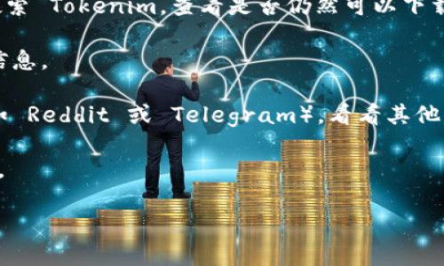 在我的知识截止日期（2023年10月）之前，Tokenim 是一个加密货币钱包应用，它允许用户存储和管理多种数字资产。然而，由于加密货币行业的动态变化，具体应用的可用性、自身的开发状态以及下载渠道可能会频繁变化。

如果您想找出 Tokenim 目前是否仍然可以下载，建议您采取以下步骤：

1. **访问应用商店**：可以直接在 Apple App Store、Google Play Store 或其他平台上搜索 Tokenim，查看是否仍然可以下载。

2. **官网查询**：访问 Tokenim 的官方网站，通常官方网站会提供最新的下载链接和相关信息。

3. **社交媒体和社区**：查看 Tokenim 在社交媒体上的官方账号或相关加密货币社区（例如 Reddit 或 Telegram），看看其他用户的分享和反馈。

4. **安全性**：无论下载哪个应用，确保它来自官方渠道，以避免下载到恶意软件或假冒应用。

请记得，在涉及加密货币的任何操作前，确保自己已充分了解并做好风险控制。