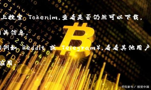 在我的知识截止日期（2023年10月）之前，Tokenim 是一个加密货币钱包应用，它允许用户存储和管理多种数字资产。然而，由于加密货币行业的动态变化，具体应用的可用性、自身的开发状态以及下载渠道可能会频繁变化。

如果您想找出 Tokenim 目前是否仍然可以下载，建议您采取以下步骤：

1. **访问应用商店**：可以直接在 Apple App Store、Google Play Store 或其他平台上搜索 Tokenim，查看是否仍然可以下载。

2. **官网查询**：访问 Tokenim 的官方网站，通常官方网站会提供最新的下载链接和相关信息。

3. **社交媒体和社区**：查看 Tokenim 在社交媒体上的官方账号或相关加密货币社区（例如 Reddit 或 Telegram），看看其他用户的分享和反馈。

4. **安全性**：无论下载哪个应用，确保它来自官方渠道，以避免下载到恶意软件或假冒应用。

请记得，在涉及加密货币的任何操作前，确保自己已充分了解并做好风险控制。