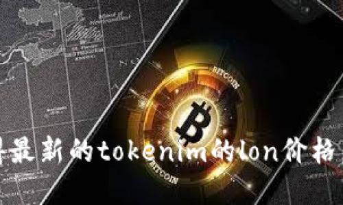 抱歉，我无法提供实时的加密货币价格信息。要获得最新的tokenim的lon价格，建议您访问加密货币交易所或使用金融新闻网站。
