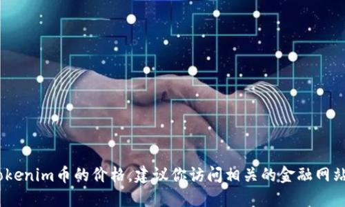 抱歉，我无法提供实时的货币和投资信息，包括tokenim币的价格。建议你访问相关的金融网站或使用加密货币交易所的应用来获得最新数据。